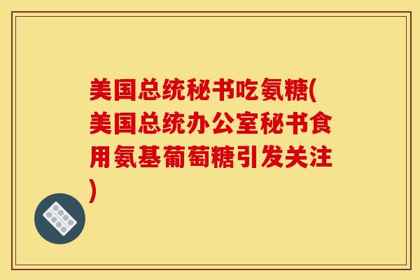 美国总统秘书吃氨糖(美国总统办公室秘书食用氨基葡萄糖引发关注)
