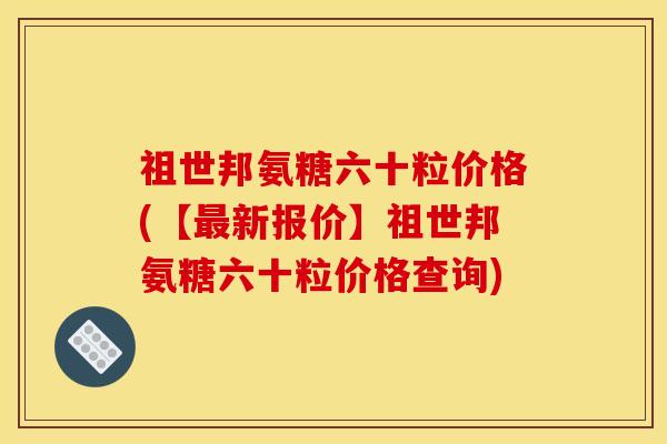 祖世邦氨糖六十粒价格(【最新报价】祖世邦氨糖六十粒价格查询)