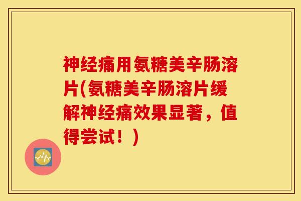 神经痛用氨糖美辛肠溶片(氨糖美辛肠溶片缓解神经痛效果显著，值得尝试！)