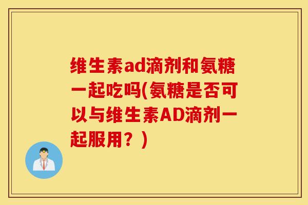 维生素ad滴剂和氨糖一起吃吗(氨糖是否可以与维生素AD滴剂一起服用？)