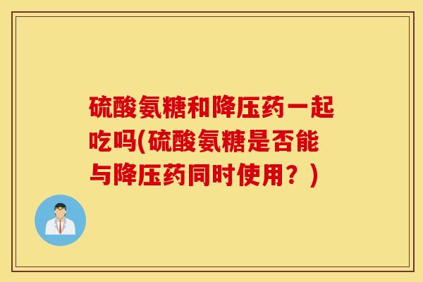 硫酸氨糖和降压药一起吃吗(硫酸氨糖是否能与降压药同时使用？)
