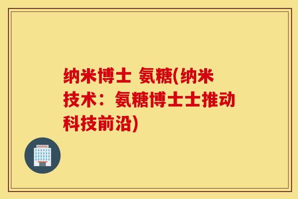 纳米博士 氨糖(纳米技术:氨糖博士士推动科技前沿) 纳米博士 氨糖(纳米技术:氨糖博士士推动科技前沿)