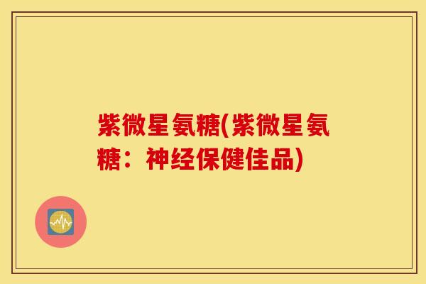 紫微星氨糖(紫微星氨糖：神经保健佳品)