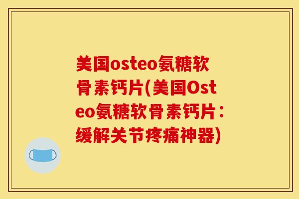 美国osteo氨糖软骨素钙片(美国Osteo氨糖软骨素钙片:缓解关节疼痛神器) 美国osteo氨糖软骨素钙片(美国Osteo氨糖软骨素钙片:缓解关节疼痛神器)