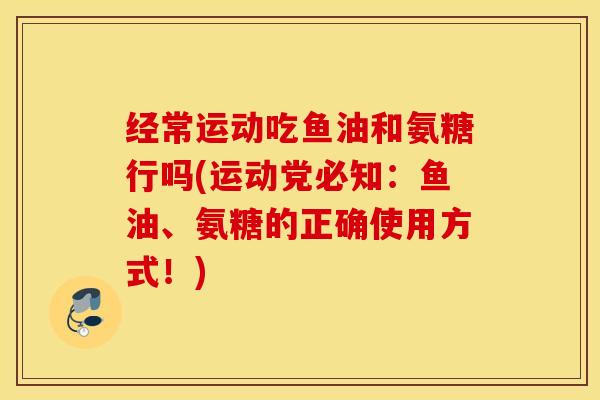 经常运动吃鱼油和氨糖行吗(运动党必知：鱼油、氨糖的正确使用方式！)