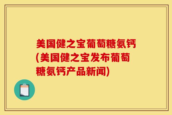 美国健之宝葡萄糖氨钙(美国健之宝发布葡萄糖氨钙产品新闻)