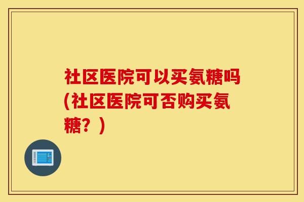 社区医院可以买氨糖吗(社区医院可否购买氨糖？)