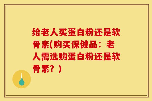 给老人买蛋白粉还是软骨素(购买保健品：老人需选购蛋白粉还是软骨素？)