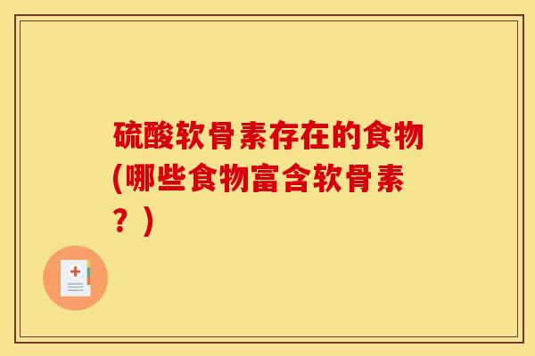 硫酸软骨素存在的食物(哪些食物富含软骨素？)