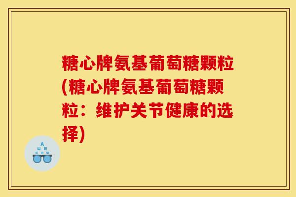 糖心牌氨基葡萄糖颗粒(糖心牌氨基葡萄糖颗粒：维护关节健康的选择)