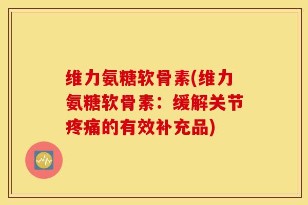 维力氨糖软骨素(维力氨糖软骨素：缓解关节疼痛的有效补充品)