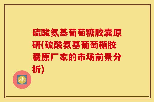 硫酸氨基葡萄糖胶囊原研(硫酸氨基葡萄糖胶囊原厂家的市场前景分析) 硫酸氨基葡萄糖胶囊原研(硫酸氨基葡萄糖胶囊原厂家的市场前景分析)