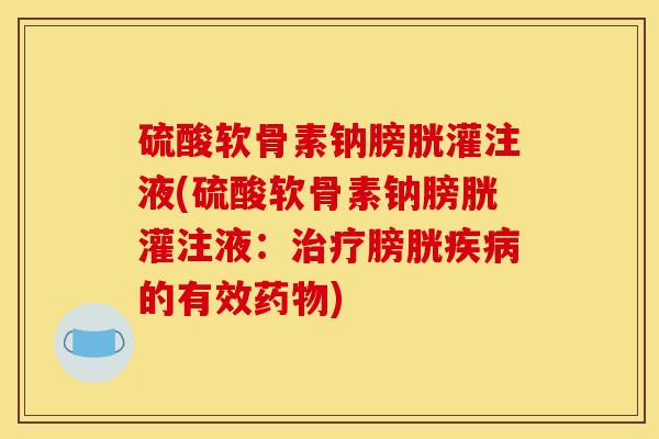硫酸软骨素钠膀胱灌注液(硫酸软骨素钠膀胱灌注液：治疗膀胱疾病的有效药物)