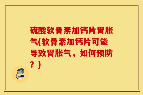 硫酸软骨素加钙片胃胀气(软骨素加钙片可能导致胃胀气,如何预防?) 硫酸软骨素加钙片胃胀气(软骨素加钙片可能导致胃胀气,如何预防?)