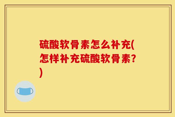 硫酸软骨素怎么补充(怎样补充硫酸软骨素？)