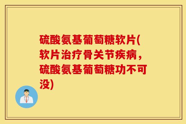 硫酸氨基葡萄糖软片(软片治疗骨关节疾病，硫酸氨基葡萄糖功不可没)