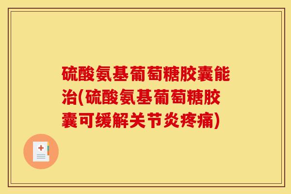 硫酸氨基葡萄糖胶囊能治(硫酸氨基葡萄糖胶囊可缓解关节炎疼痛)