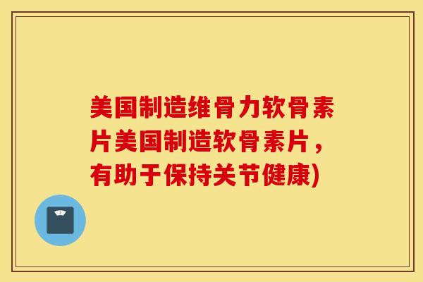 美国制造维骨力软骨素片美国制造软骨素片，有助于保持关节健康)