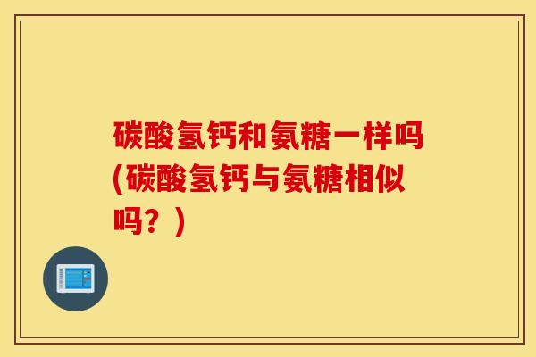 碳酸氢钙和氨糖一样吗(碳酸氢钙与氨糖相似吗？)