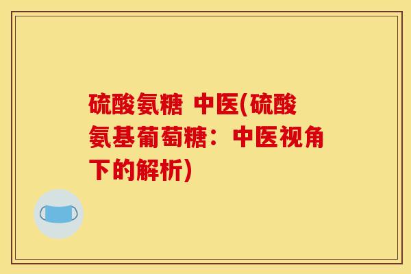 硫酸氨糖 中医(硫酸氨基葡萄糖：中医视角下的解析)