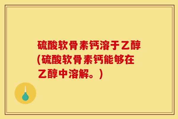 硫酸软骨素钙溶于乙醇(硫酸软骨素钙能够在乙醇中溶解。)