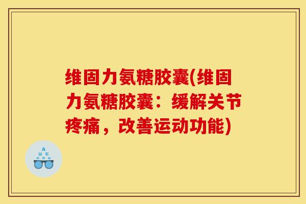 维固力氨糖胶囊(维固力氨糖胶囊：缓解关节疼痛，改善运动功能)