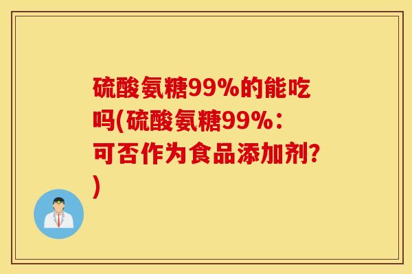 硫酸氨糖99%的能吃吗(硫酸氨糖99%：可否作为食品添加剂？)