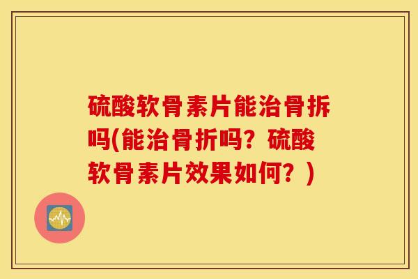 硫酸软骨素片能治骨拆吗(能治骨折吗？硫酸软骨素片效果如何？)