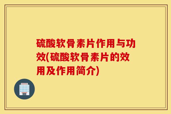 硫酸软骨素片作用与功效(硫酸软骨素片的效用及作用简介)