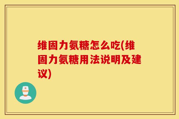 维固力氨糖怎么吃(维固力氨糖用法说明及建议)