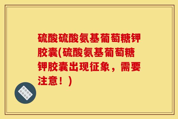 硫酸硫酸氨基葡萄糖钾胶囊(硫酸氨基葡萄糖钾胶囊出现征象，需要注意！)