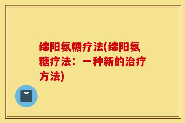 绵阳氨糖疗法(绵阳氨糖疗法:一种新的治疗方法) 绵阳氨糖疗法(绵阳氨糖疗法:一种新的治疗方法)