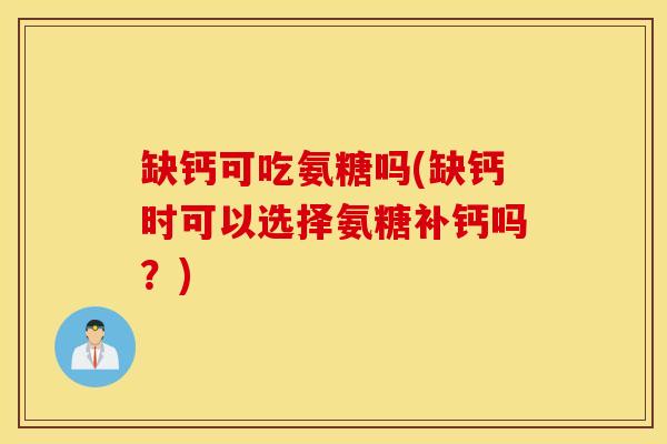 缺钙可吃氨糖吗(缺钙时可以选择氨糖补钙吗？)