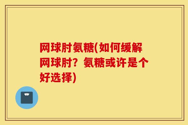 网球肘氨糖(如何缓解网球肘？氨糖或许是个好选择)