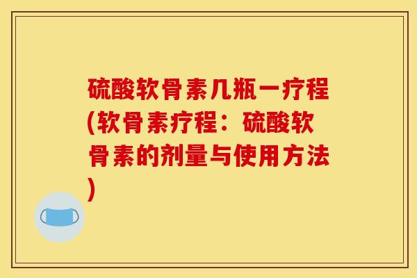 硫酸软骨素几瓶一疗程(软骨素疗程：硫酸软骨素的剂量与使用方法)