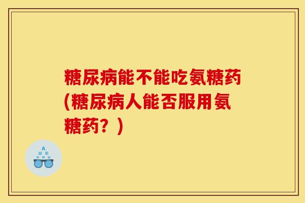糖尿病能不能吃氨糖药(糖尿病人能否服用氨糖药？)
