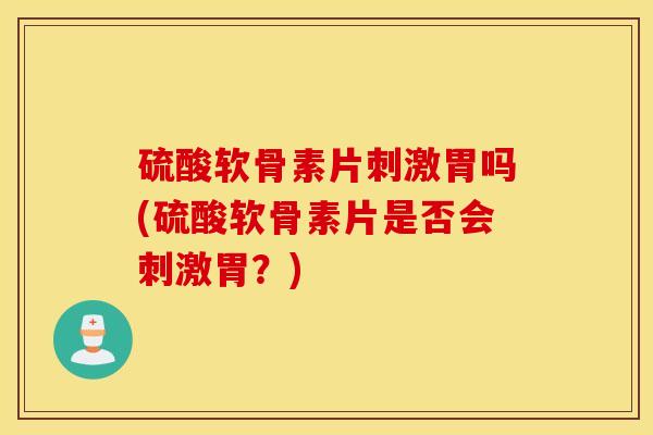 硫酸软骨素片刺激胃吗(硫酸软骨素片是否会刺激胃？)