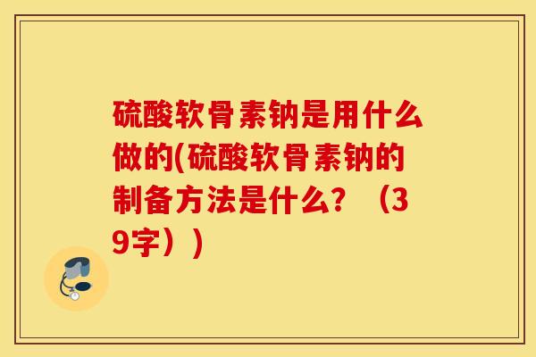 硫酸软骨素钠是用什么做的(硫酸软骨素钠的制备方法是什么？（39字）)