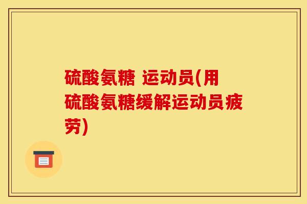 硫酸氨糖 运动员(用硫酸氨糖缓解运动员疲劳) 硫酸氨糖 运动员(用硫酸氨糖缓解运动员疲劳)
