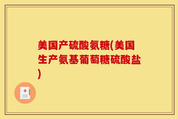 美国产硫酸氨糖(美国生产氨基葡萄糖硫酸盐)