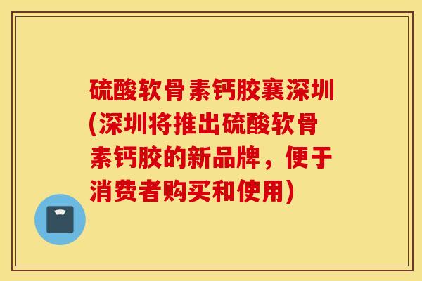 硫酸软骨素钙胶襄深圳(深圳将推出硫酸软骨素钙胶的新品牌,便于消费者购买和使用) 硫酸软骨素钙胶襄深圳(深圳将推出硫酸软骨素钙胶的新品牌,便于消费者购买和使用)