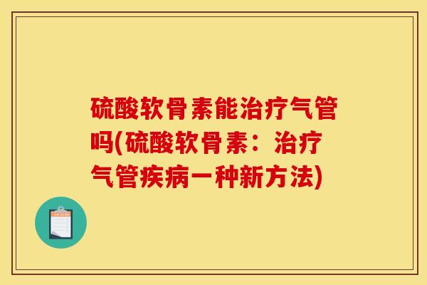 硫酸软骨素能治疗气管吗(硫酸软骨素：治疗气管疾病一种新方法)