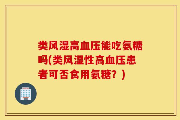 类风湿高血压能吃氨糖吗(类风湿性高血压患者可否食用氨糖？)