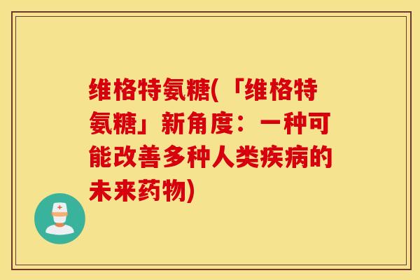 维格特氨糖(「维格特氨糖」新角度:一种可能改善多种人类疾病的未来药物) 维格特氨糖(「维格特氨糖」新角度:一种可能改善多种人类疾病的未来药物)