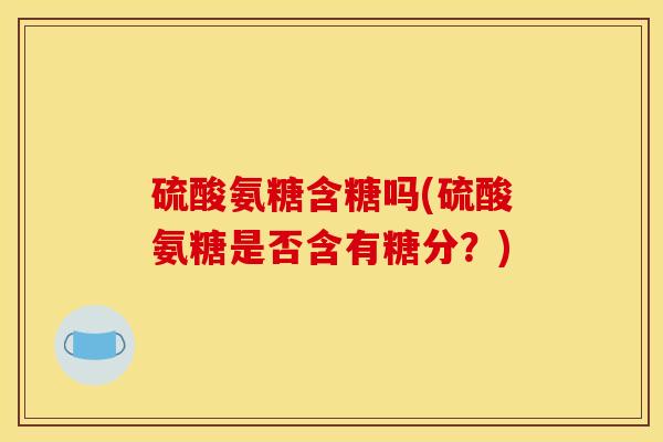 硫酸氨糖含糖吗(硫酸氨糖是否含有糖分？)
