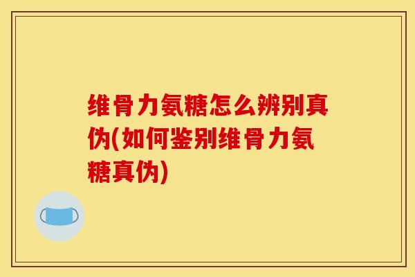 维骨力氨糖怎么辨别真伪(如何鉴别维骨力氨糖真伪)