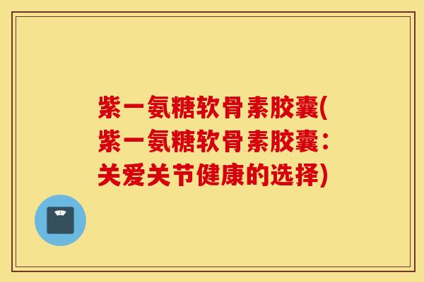 紫一氨糖软骨素胶囊(紫一氨糖软骨素胶囊：关爱关节健康的选择)
