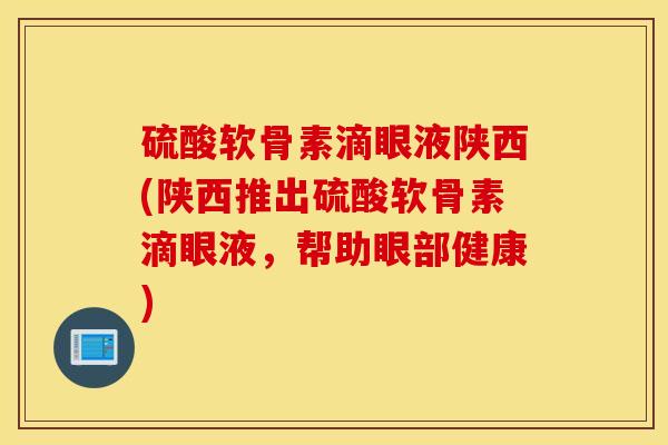 硫酸软骨素滴眼液陕西(陕西推出硫酸软骨素滴眼液,帮助眼部健康) 硫酸软骨素滴眼液陕西(陕西推出硫酸软骨素滴眼液,帮助眼部健康)