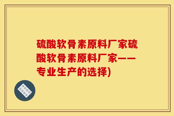 硫酸软骨素原料厂家硫酸软骨素原料厂家——专业生产的选择)