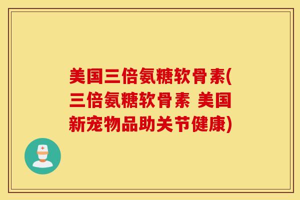 美国三倍氨糖软骨素(三倍氨糖软骨素 美国新宠物品助关节健康)